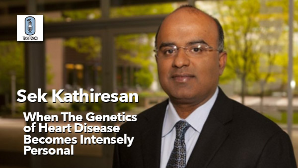 Tech Tonics: Sek Kathiresan, When The Genetics of Heart Disease Becomes Intensely Personal